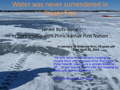 Water was never surrendered in Treaty Five Janice Rots-Bone In partnership with Pimicikamak First Nation In memory of Ambrose Ross, 43 years old Died April 11, 2016
