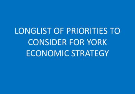LONGLIST OF PRIORITIES TO CONSIDER FOR YORK ECONOMIC STRATEGY The following are a long-list of possible priorities to consider for York’s refreshed Economic Strategy. They have been brought together through looking at