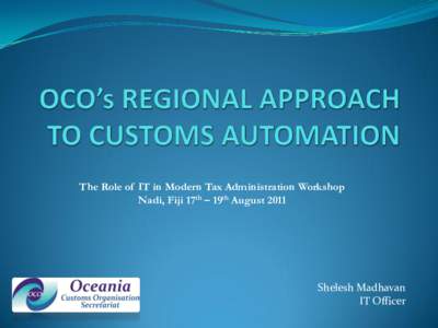The Role of IT in Modern Tax Administration Workshop Nadi, Fiji 17th – 19th August 2011 Shelesh Madhavan IT Officer