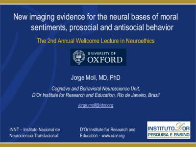 New imaging evidence for the neural bases of moral sentiments, prosocial and antisocial behavior The 2nd Annual Wellcome Lecture in Neuroethics Jorge Moll, MD, PhD Cognitive and Behavioral Neuroscience Unit,