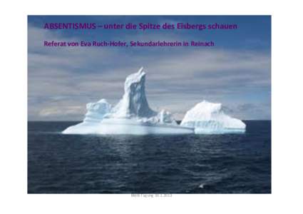 ABSENTISMUS	
  –	
  unter	
  die	
  Spitze	
  des	
  Eisbergs	
  schauen	
   	
   Referat	
  von	
  Eva	
  Ruch-­‐Hofer,	
  Sekundarlehrerin	
  in	
  Reinach	
   BWB-­‐Tagung	
  	
  