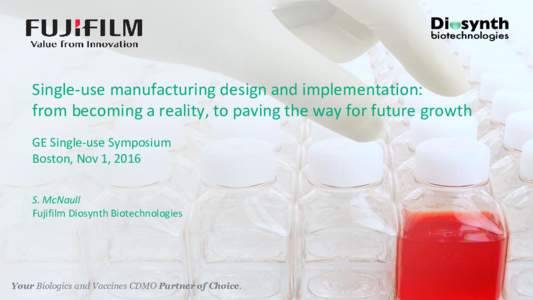 Single-use manufacturing design and implementation: from becoming a reality, to paving the way for future growth GE Single-use Symposium Boston, Nov 1, 2016 S. McNaull Fujifilm Diosynth Biotechnologies