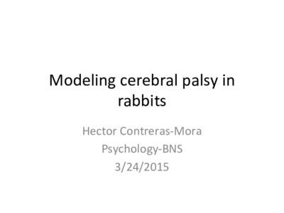Modeling	
  cerebral	
  palsy	
  in	
   rabbits	
   Hector	
  Contreras-­‐Mora	
   Psychology-­‐BNS	
   	
  