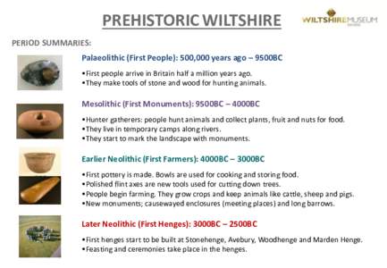 PREHISTORIC WILTSHIRE PERIOD SUMMARIES: Palaeolithic (First People): 500,000 years ago – 9500BC •First people arrive in Britain half a million years ago. •They make tools of stone and wood for hunting animals.
