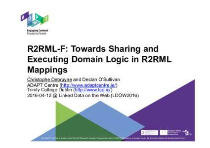 R2RML-F: Towards Sharing and Executing Domain Logic in R2RML Mappings Christophe Debruyne and Declan O’Sullivan ADAPT Centre (http://www.adaptcentre.ie/) Trinity College Dublin (http://www.tcd.ie/)