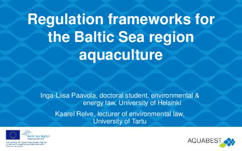 Regulation frameworks for the Baltic Sea region aquaculture Inga-Liisa Paavola, doctoral student, environmental & energy law, University of Helsinki Kaarel Relve, lecturer of environmental law,