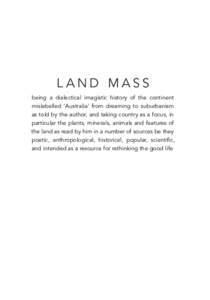 L AND MASS being a dialectical imagistic history of the continent mislabelled ‘Australia’ from dreaming to suburbanism as told by the author, and taking country as a focus, in particular the plants, minerals, animals