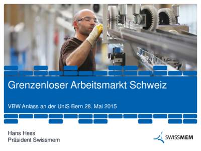 ​Grenzenloser Arbeitsmarkt Schweiz VBW Anlass an der UniS Bern 28. Mai 2015 ​Hans Hess ​Präsident Swissmem