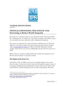 TALKING POINTS MEMO April 2014 FIXING & EXPANDING THE ESTATE TAX: Intervening to Reduce Wealth Inequality The estate tax is America’s only levy on substantial wealth. Sometimes called