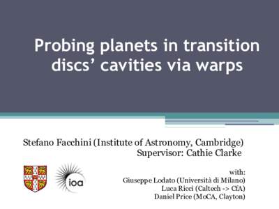 Probing planets in transition discs’ cavities via warps Stefano Facchini (Institute of Astronomy, Cambridge) Supervisor: Cathie Clarke with: