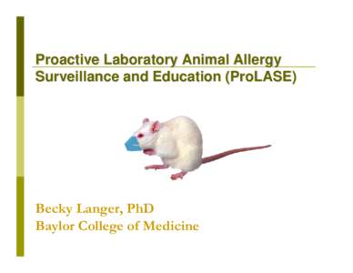 Proactive Laboratory Animal Allergy Surveillance and Education (ProLASE) Becky Langer, PhD Baylor College of Medicine
