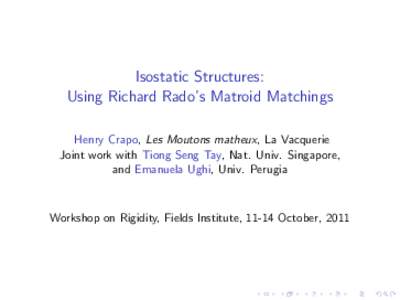 Isostatic Structures: Using Richard Rado’s Matroid Matchings Henry Crapo, Les Moutons matheux, La Vacquerie Joint work with Tiong Seng Tay, Nat. Univ. Singapore, and Emanuela Ughi, Univ. Perugia