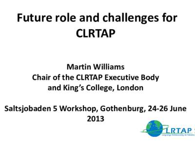 Future role and challenges for CLRTAP Martin Williams Chair of the CLRTAP Executive Body and King’s College, London Saltsjobaden 5 Workshop, Gothenburg, 24-26 June