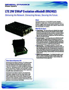 LTE 2W SWaP Evolution eNodeB (RN2402) Delivering the Network, Connecting Heroes, Securing the Future. About: The General Dynamics LTE 2W SWaP Evolution eNodeB (RN2402) is a single carrier LTE base station packaged into a