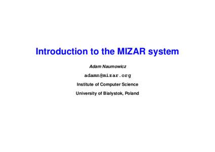 Introduction to the MIZAR system Adam Naumowicz  Institute of Computer Science University of Bialystok, Poland
