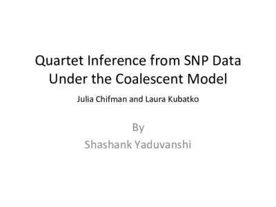 Quartet	
  Inference	
  from	
  SNP	
  Data	
   Under	
  the	
  Coalescent	
  Model	
  	
   Julia	
  Chifman	
  and	
  Laura	
  Kubatko	
  	
     By	
   Shashank	
  Yaduvanshi	
  