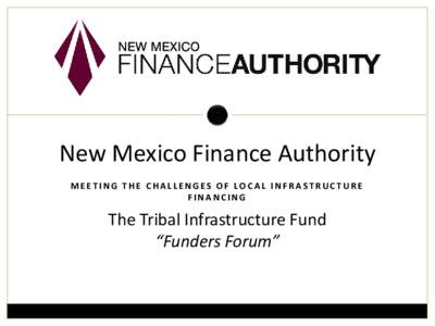 New Mexico Finance Authority MEETING THE CHALLENGES OF LOCAL INFRASTRUCTURE FINANCING The Tribal Infrastructure Fund “Funders Forum”