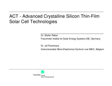 ACT - Advanced Crystalline Silicon Thin-Film Solar Cell Technologies Dr. Stefan Reber Fraunhofer Institut for Solar Energy Systems ISE, Germany Dr. Jef Poortmans Interuniversitair Micro-Electronica Centrum vzw IMEC, Belg