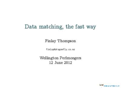 Data matching, the fast way Finlay Thompson  Wellington Perlmongers 12 June 2012