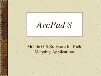 ArcPad 8 Mobile GIS Software for Field Mapping Applications Presenter Brandon Crissinger, GISP