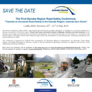 SAVE THE DATE The First Danube Region Road Safety Conference: “Towards an Increased Road Safety in the Danube Region, towards Zero Vision” LJUBLJANA, Slovenia, 20th – 21st of May 2015 Government authorities, policy