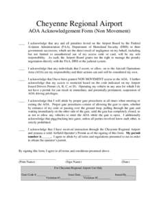 Cheyenne Regional Airport AOA Acknowledgement Form (Non Movement) ____ I acknowledge that any and all penalties levied on the Airport Board by the Federal Aviation Administration (FAA), Department of Homeland Security (D