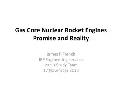 Gas Core Nuclear Rocket Engines Promise and Reality James R French JRF Engineering services Icarus Study Team 17 November 2010
