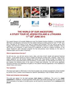 THE WORLD OF OUR ANCESTORS: A STUDY TOUR OF JEWISH POLAND & LITHUANIA 11th-29th JUNE 2015 The Jewish Museum of Australia (Melbourne) and The Shalom Institute (Sydney), in conjunction with FBI Travel, are pleased to annou