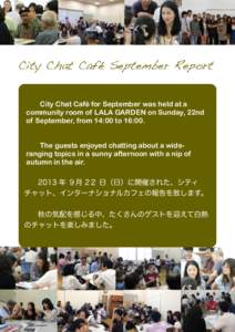City Chat Café September Report City Chat Café for September was held at a community room of LALA GARDEN on Sunday, 22nd of September, from 14:00 to 16:00. The guests enjoyed chatting about a wideranging topics in a su