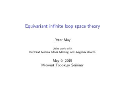 Equivariant infinite loop space theory Peter May Joint work with Bertrand Guillou, Mona Merling, and Angelica Osorno  May 9, 2015