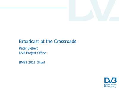 Broadcast at the Crossroads Peter Siebert DVB Project Office BMSB 2015 Ghent  DVB’s Mission : Create TV Standards