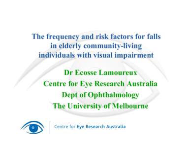 The frequency and risk factors for falls in elderly community-living individuals with visual impairment Dr Ecosse Lamoureux Centre for Eye Research Australia Dept of Ophthalmology