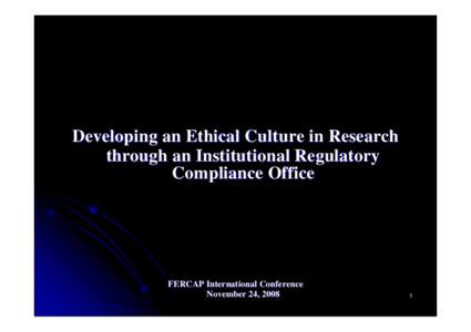 Developing an Ethical Culture in Research through an Institutional Regulatory Compliance Office FERCAP International Conference November 24, 2008
