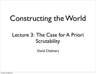 Constructing the World Lecture 3: The Case for A Priori Scrutability David Chalmers  Thursday, 20 May 2010