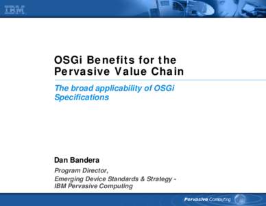 OSGi Benefits for the Pervasive Value Chain The broad applicability of OSGi Specifications  Dan Bandera