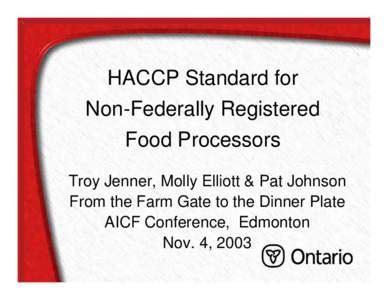 HACCP Standard for Non-Federally Registered Food Processors Troy Jenner, Molly Elliott & Pat Johnson From the Farm Gate to the Dinner Plate AICF Conference, Edmonton
