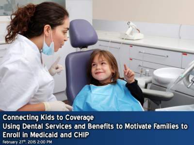 Connecting Kids to Coverage Using Dental Services and Benefits to Motivate Families to Enroll in Medicaid and CHIP February 27th, 2015 2:00 PM  Agenda