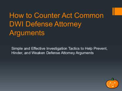How to Counter Act Common DWI Defense Attorney Arguments Simple and Effective Investigation Tactics to Help Prevent, Hinder, and Weaken Defense Attorney Arguments