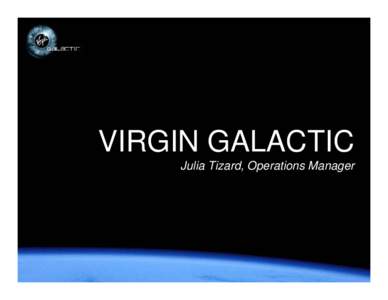 VIRGIN GALACTIC Julia Tizard, Operations Manager The Virgin Galactic Mission • To create safe and commercially viable access to space for people, science and potential for payload