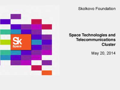 Skolkovo Foundation  Space Technologies and Telecommunications Cluster May 20, 2014