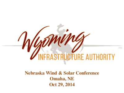 Nebraska Wind & Solar Conference Omaha, NE Oct 29, 2014 Wyoming Infrastructure Authority •