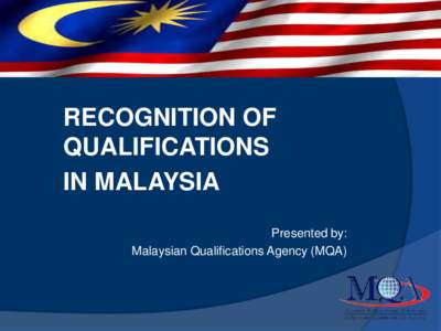 RECOGNITION OF QUALIFICATIONS IN MALAYSIA Presented by: Malaysian Qualifications Agency (MQA)