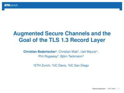 Augmented Secure Channels and the Goal of the TLS 1.3 Record Layer Christian Badertscher1, Christian Matt1, Ueli Maurer1, Phil Rogaway2, Björn Tackmann3 1ETH