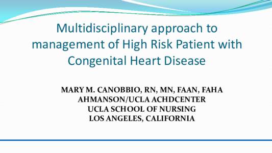 Multidisciplinary approach to management of High Risk Patient with Congenital Heart Disease MARY M. CANOBBIO, RN, MN, FAAN, FAHA AHMANSON/UCLA ACHDCENTER UCLA SCHOOL OF NURSING