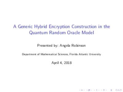 A Generic Hybrid Encryption Construction in the Quantum Random Oracle Model Presented by: Angela Robinson Department of Mathematical Sciences, Florida Atlantic University  April 4, 2018