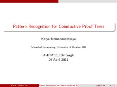 Pattern Recognition for Coinductive Proof Trees Katya Komendantskaya School of Computing, University of Dundee, UK AI4FM’11,Edinburgh 29 April 2011