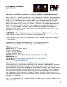 FOR IMMEDIATE RELEASE March 30, 2016 LIGHTS OUT! INTERNATIONAL SCI-FI COMEDY HIT MOBY ALPHA LANDS IN NYC NEW YORK CITY - Wowing crowds from L.A. to Edmonton to Edinburgh, Moby Alpha pays preposterous homage to classic sc