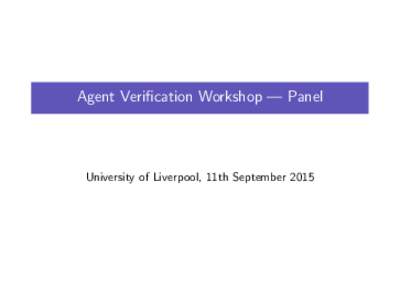 Agent Verification Workshop — Panel  University of Liverpool, 11th September 2015 Agent Verification Workshop — Panel Panelists: