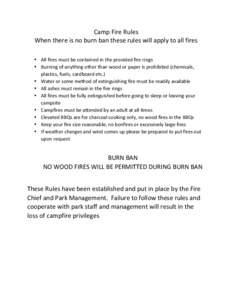Camp	
  Fire	
  Rules	
   When	
  there	
  is	
  no	
  burn	
  ban	
  these	
  rules	
  will	
  apply	
  to	
  all	
  fires	
   	
   • All	
  fires	
  must	
  be	
  contained	
  in	
  the	
  pro