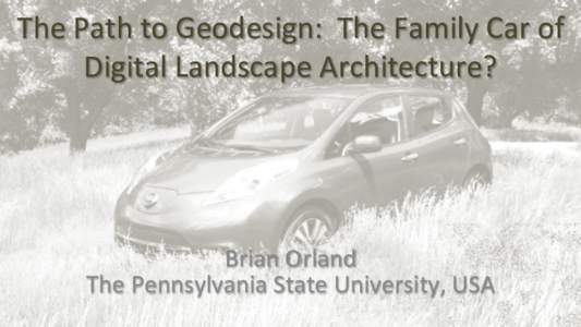The	
  Path	
  to	
  Geodesign:	
  	
  The	
  Family	
  Car	
  of	
   Digital	
  Landscape	
  Architecture?	
  	
   Brian	
  Orland	
   The	
  Pennsylvania	
  State	
  University,	
  USA	
  